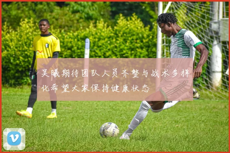 吴曦期待团队人员齐整与战术多样化希望大家保持健康状态