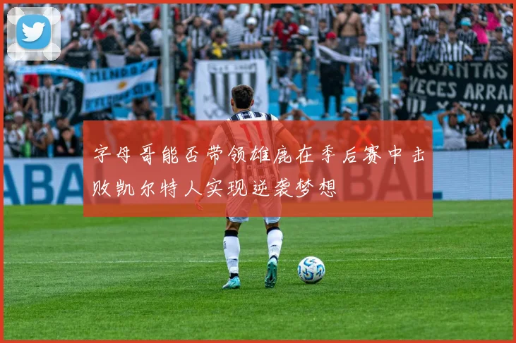 字母哥能否带领雄鹿在季后赛中击败凯尔特人实现逆袭梦想