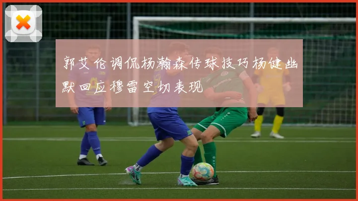 郭艾伦调侃杨瀚森传球技巧杨健幽默回应穆雷空切表现