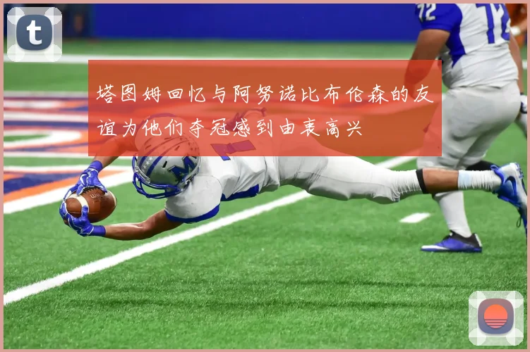 塔图姆回忆与阿努诺比布伦森的友谊为他们夺冠感到由衷高兴