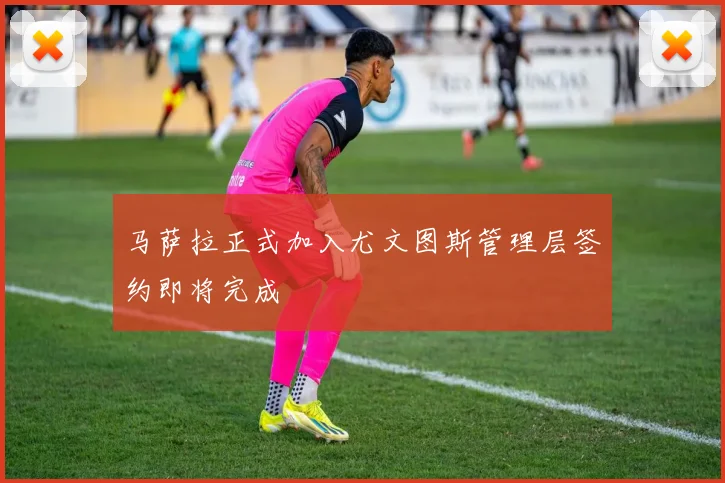 马萨拉正式加入尤文图斯管理层签约即将完成