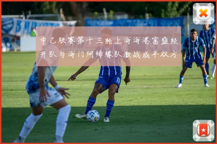中乙联赛第十三轮上海海港富盛经开队与海门珂缔缘队激战成平双方各取一分