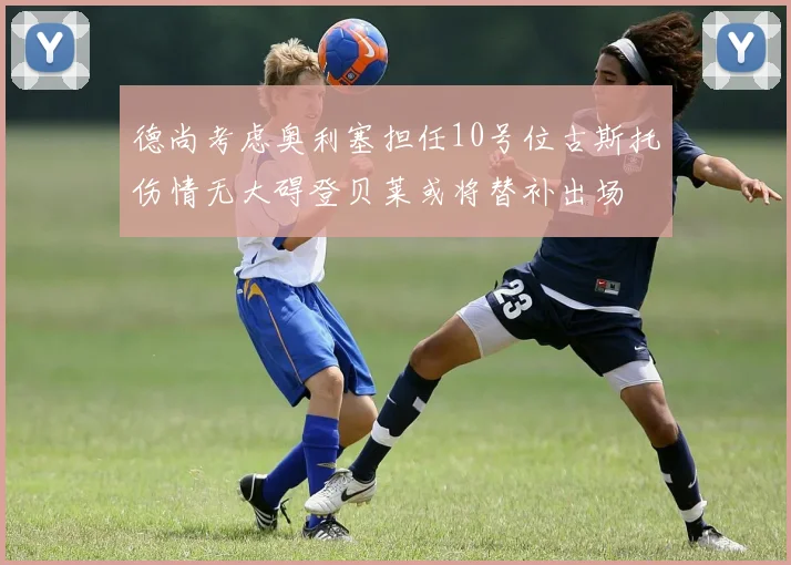 德尚考虑奥利塞担任10号位古斯托伤情无大碍登贝莱或将替补出场