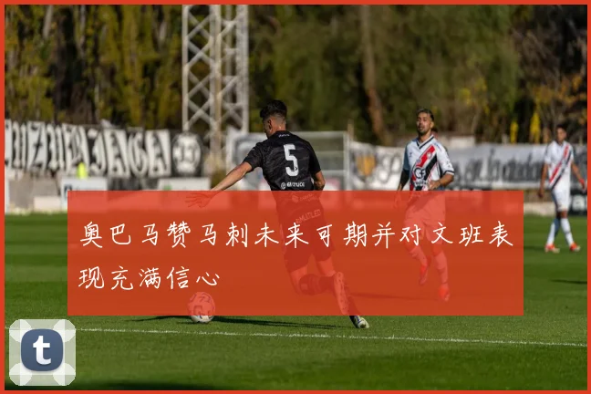 奥巴马赞马刺未来可期并对文班表现充满信心