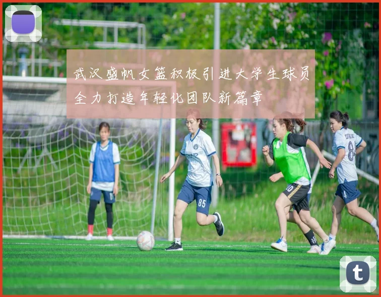 武汉盛帆女篮积极引进大学生球员全力打造年轻化团队新篇章