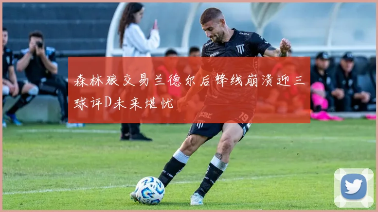 森林狼交易兰德尔后锋线崩溃迎三球评D未来堪忧