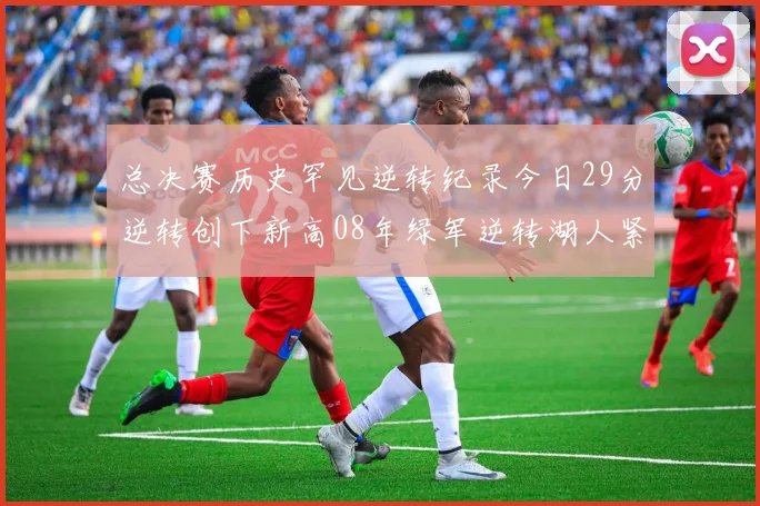 总决赛历史罕见逆转纪录今日29分逆转创下新高08年绿军逆转湖人紧随其后