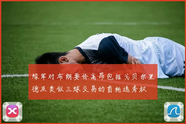 绿军对布朗要价高昂包括戈贝尔里德及类似三球交易的首轮选秀权