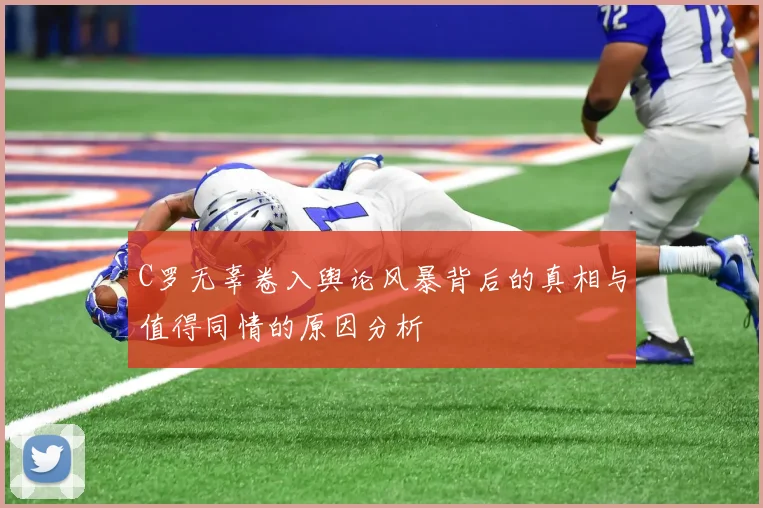 C罗无辜卷入舆论风暴背后的真相与值得同情的原因分析