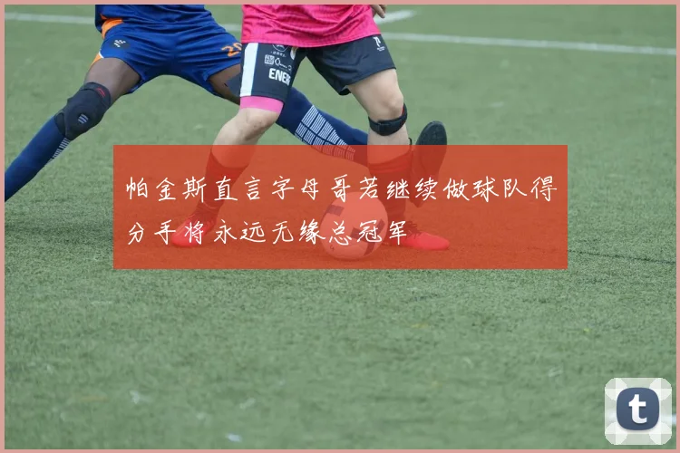 帕金斯直言字母哥若继续做球队得分手将永远无缘总冠军