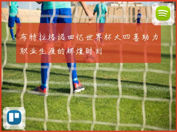 布特拉格诺回忆世界杯大四喜助力职业生涯的辉煌时刻