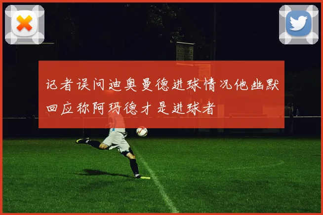 记者误问迪奥曼德进球情况他幽默回应称阿玛德才是进球者