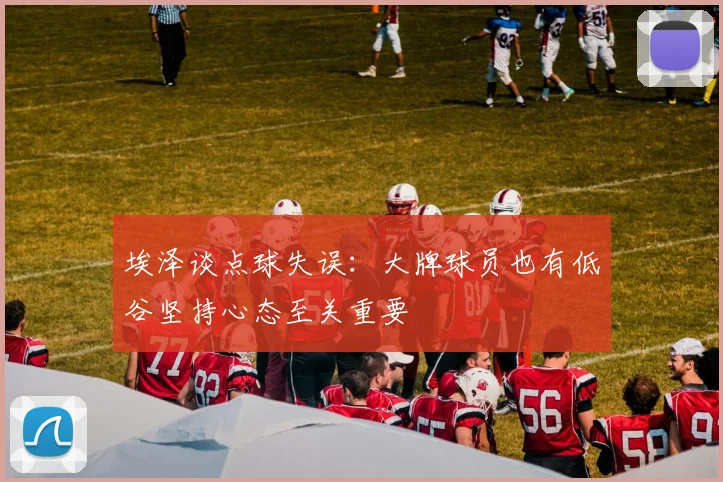 埃泽谈点球失误：大牌球员也有低谷坚持心态至关重要