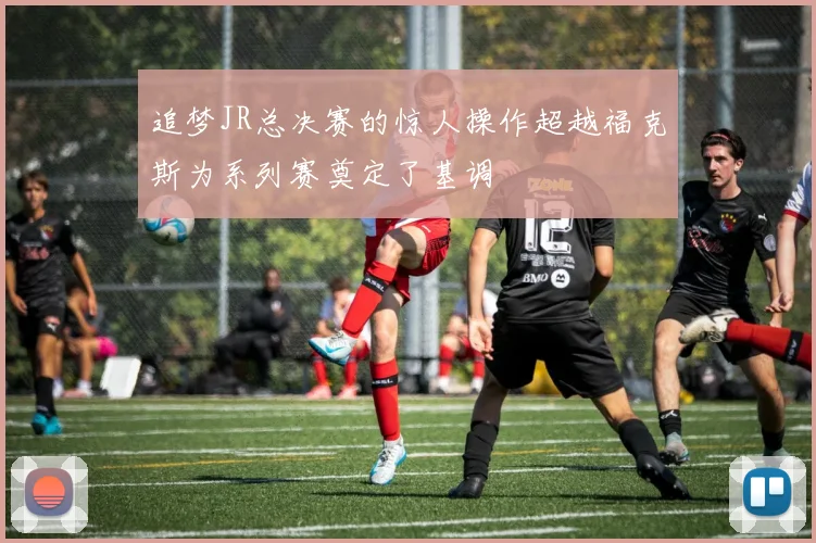 追梦JR总决赛的惊人操作超越福克斯为系列赛奠定了基调