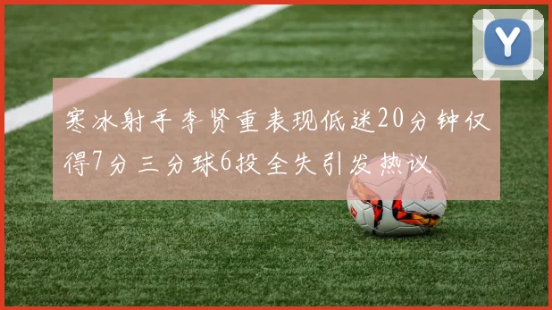 寒冰射手李贤重表现低迷20分钟仅得7分三分球6投全失引发热议