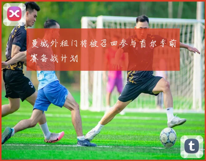 曼城外租门将被召回参与首尔季前赛备战计划