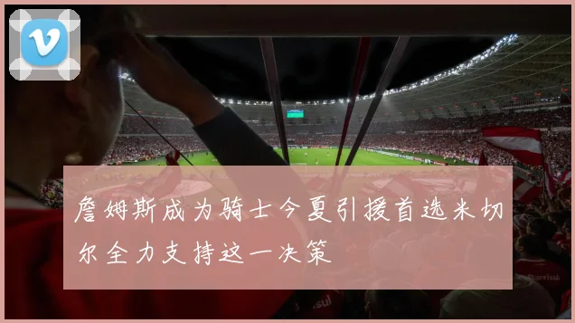 詹姆斯成为骑士今夏引援首选米切尔全力支持这一决策