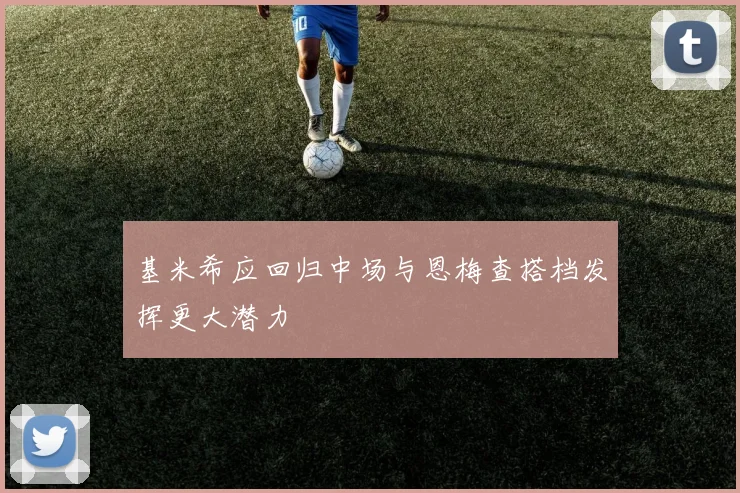 基米希应回归中场与恩梅查搭档发挥更大潜力