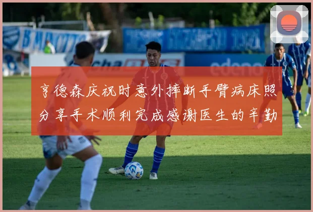 亨德森庆祝时意外摔断手臂病床照分享手术顺利完成感谢医生的辛勤付出