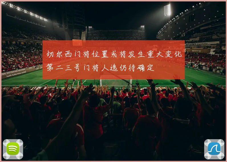切尔西门将位置或将发生重大变化第二三号门将人选仍待确定