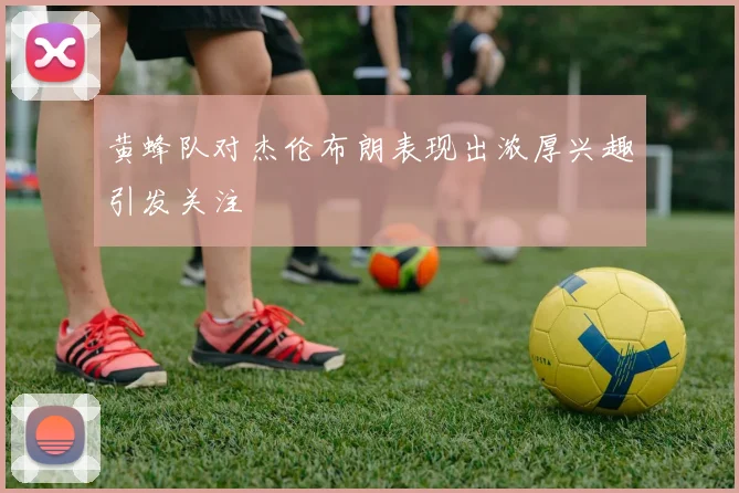 黄蜂队对杰伦布朗表现出浓厚兴趣引发关注