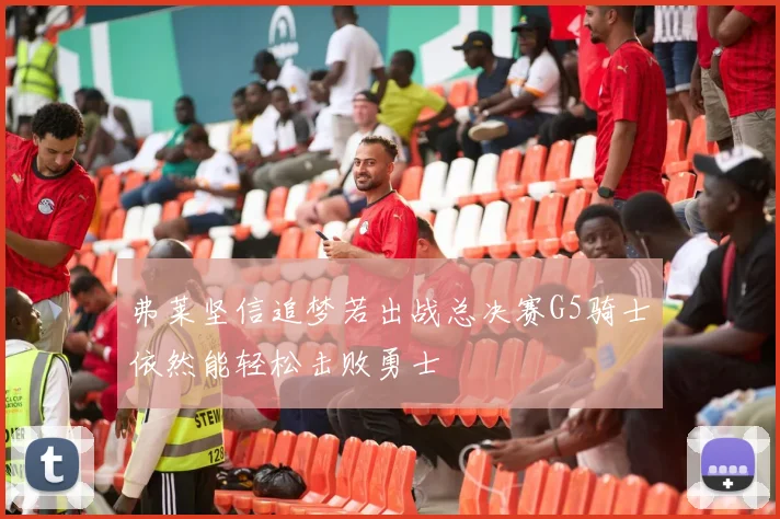 弗莱坚信追梦若出战总决赛G5骑士依然能轻松击败勇士