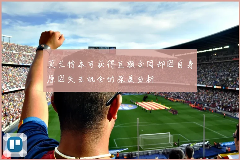 莫兰特本可获得巨额合同却因自身原因失去机会的深度分析