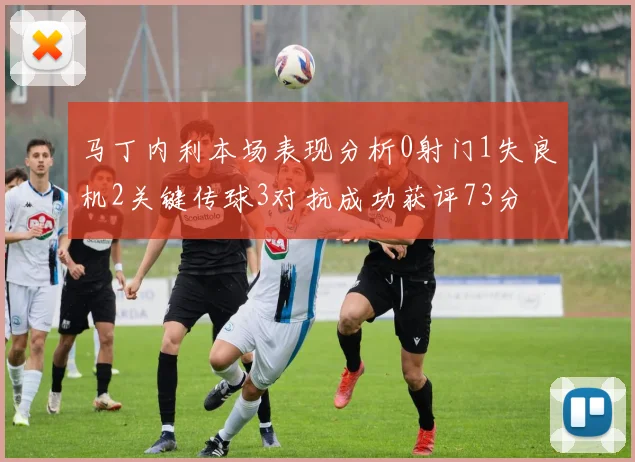 马丁内利本场表现分析0射门1失良机2关键传球3对抗成功获评73分