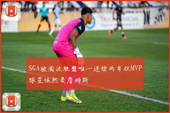 SGA被淘汰联盟唯一连续两年双MVP球星依然是詹姆斯
