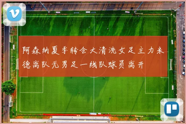 阿森纳夏季转会大清洗女足主力米德离队无男足一线队球员离开